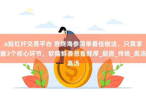 a股杠杆交易平台 葱烧海参简单最佳做法，只需掌握3个核心环节，软糯鲜香葱香醇厚_厨房_传统_高汤