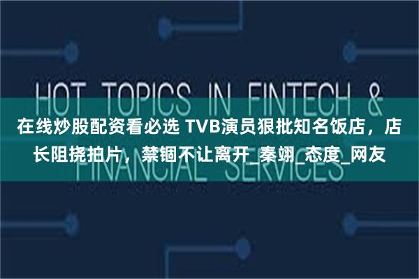 在线炒股配资看必选 TVB演员狠批知名饭店，店长阻挠拍片，禁锢不让离开_秦翊_态度_网友