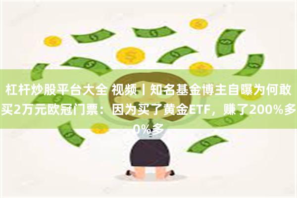 杠杆炒股平台大全 视频丨知名基金博主自曝为何敢买2万元欧冠门票：因为买了黄金ETF，赚了200%多