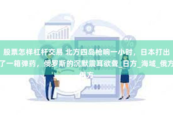 股票怎样杠杆交易 北方四岛枪响一小时，日本打出了一箱弹药，俄罗斯的沉默震耳欲聋_日方_海域_俄方