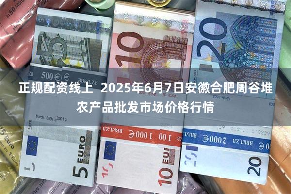 正规配资线上 2025年6月7日安徽合肥周谷堆农产品批发市场价格行情