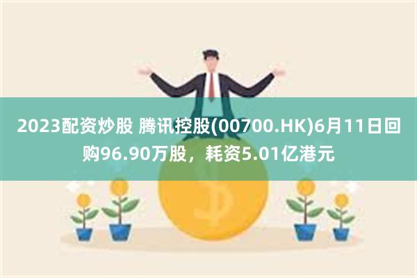 2023配资炒股 腾讯控股(00700.HK)6月11日回购96.90万股，耗资5.01亿港元