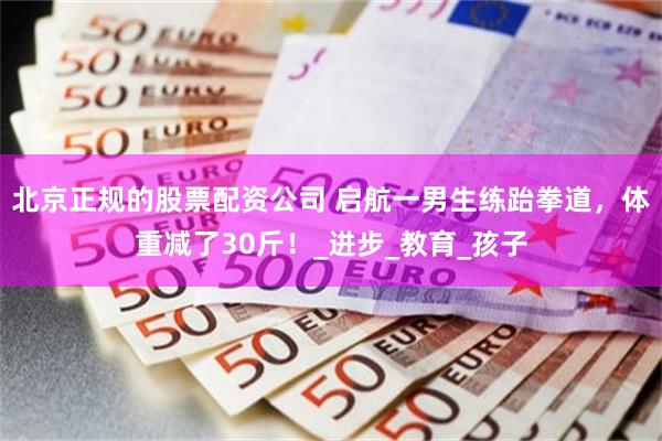 北京正规的股票配资公司 启航一男生练跆拳道，体重减了30斤！_进步_教育_孩子