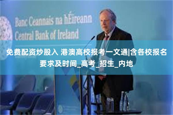 免费配资炒股入 港澳高校报考一文通|含各校报名要求及时间_高考_招生_内地