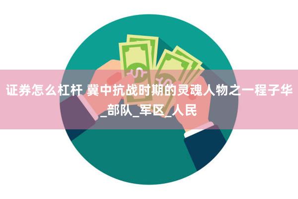 证券怎么杠杆 冀中抗战时期的灵魂人物之一程子华_部队_军区_人民