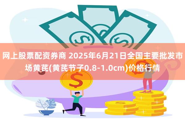 网上股票配资券商 2025年6月21日全国主要批发市场黄芪(黄芪节子0.8-1.0cm)价格行情