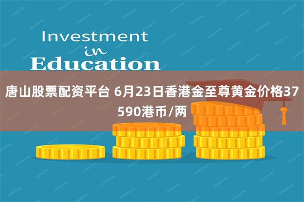 唐山股票配资平台 6月23日香港金至尊黄金价格37590港币/两