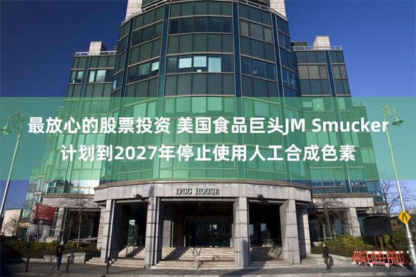 最放心的股票投资 美国食品巨头JM Smucker计划到2027年停止使用人工合成色素