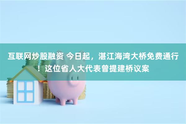 互联网炒股融资 今日起，湛江海湾大桥免费通行！这位省人大代表曾提建桥议案