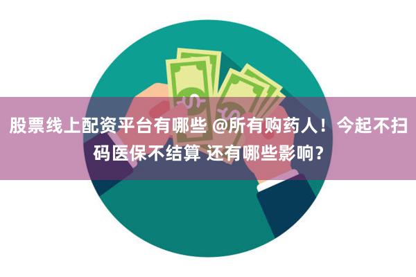 股票线上配资平台有哪些 @所有购药人！今起不扫码医保不结算 还有哪些影响？