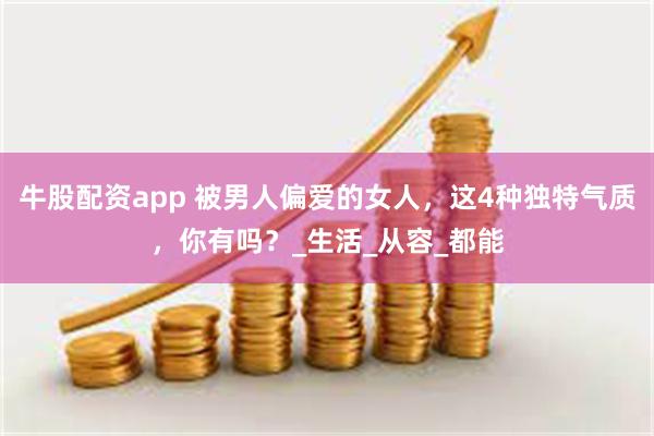 牛股配资app 被男人偏爱的女人，这4种独特气质，你有吗？_生活_从容_都能