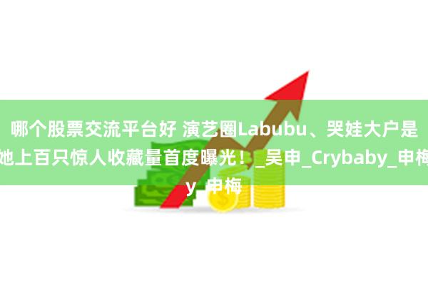 哪个股票交流平台好 演艺圈Labubu、哭娃大户是她　上百只惊人收藏量首度曝光！_吴申_Crybaby_申梅
