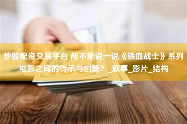 炒股配资交易平台 能不能说一说《铁血战士》系列电影之间的传承与创新？_叙事_影片_结构