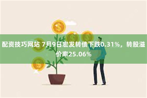 配资技巧网站 7月9日宏发转债下跌0.31%，转股溢价率25.06%