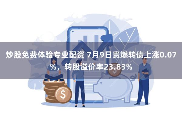 炒股免费体验专业配资 7月9日贵燃转债上涨0.07%，转股溢价率23.83%