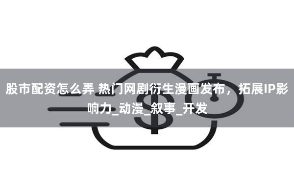 股市配资怎么弄 热门网剧衍生漫画发布，拓展IP影响力_动漫_叙事_开发