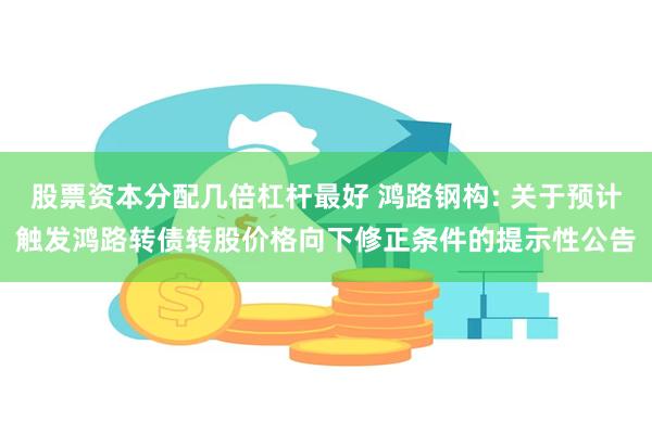 股票资本分配几倍杠杆最好 鸿路钢构: 关于预计触发鸿路转债转股价格向下修正条件的提示性公告