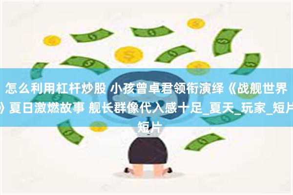 怎么利用杠杆炒股 小孩曾卓君领衔演绎《战舰世界》夏日激燃故事 舰长群像代入感十足_夏天_玩家_短片