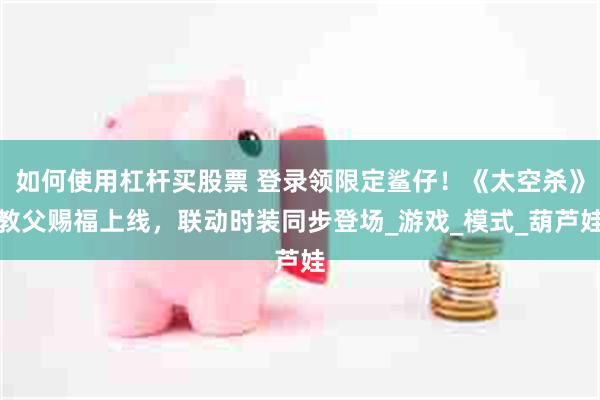 如何使用杠杆买股票 登录领限定鲨仔！《太空杀》教父赐福上线，联动时装同步登场_游戏_模式_葫芦娃