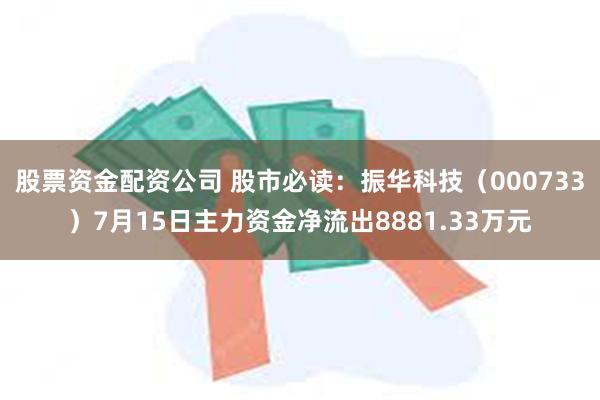 股票资金配资公司 股市必读：振华科技（000733）7月15日主力资金净流出8881.33万元