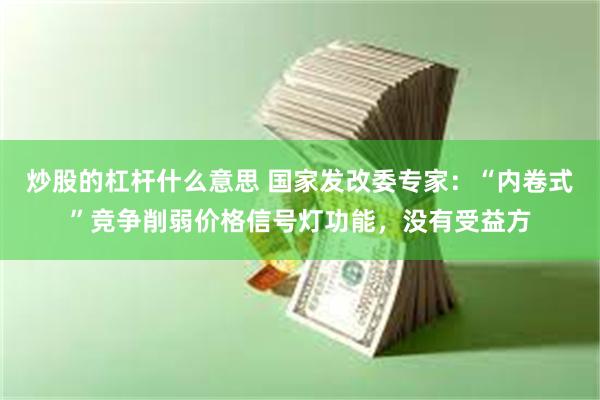 炒股的杠杆什么意思 国家发改委专家：“内卷式”竞争削弱价格信号灯功能，没有受益方