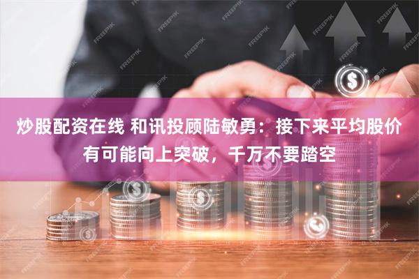炒股配资在线 和讯投顾陆敏勇：接下来平均股价有可能向上突破，千万不要踏空