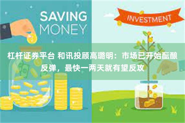 杠杆证券平台 和讯投顾高璐明：市场已开始酝酿反弹，最快一两天就有望反攻