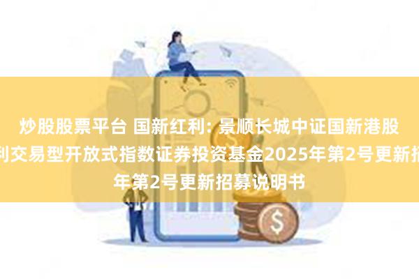 炒股股票平台 国新红利: 景顺长城中证国新港股通央企红利交易型开放式指数证券投资基金2025年第2号更新招募说明书