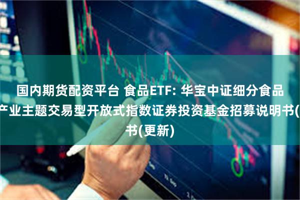 国内期货配资平台 食品ETF: 华宝中证细分食品饮料产业主题交易型开放式指数证券投资基金招募说明书(更新)