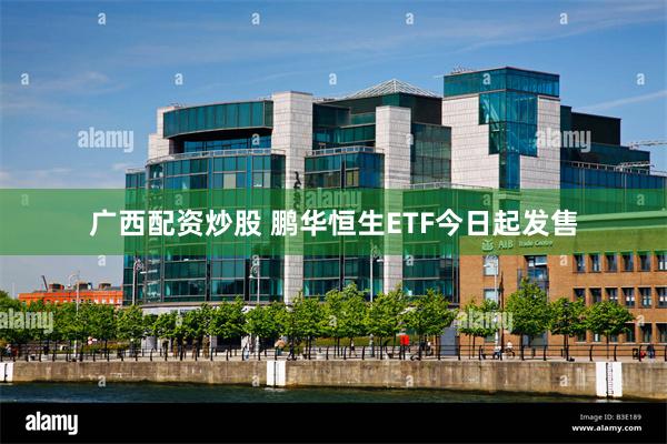 广西配资炒股 鹏华恒生ETF今日起发售