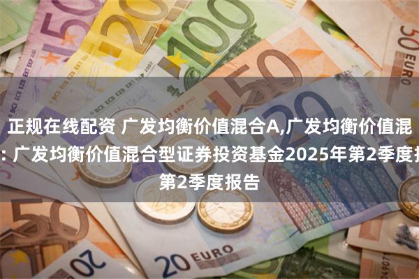 正规在线配资 广发均衡价值混合A,广发均衡价值混合C: 广发均衡价值混合型证券投资基金2025年第2季度报告