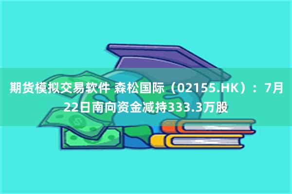 期货模拟交易软件 森松国际（02155.HK）：7月22日南向资金减持333.3万股