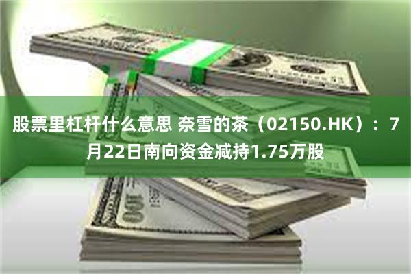 股票里杠杆什么意思 奈雪的茶（02150.HK）：7月22日南向资金减持1.75万股