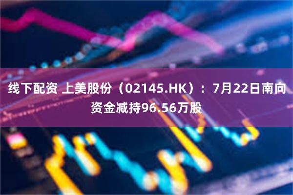 线下配资 上美股份（02145.HK）：7月22日南向资金减持96.56万股