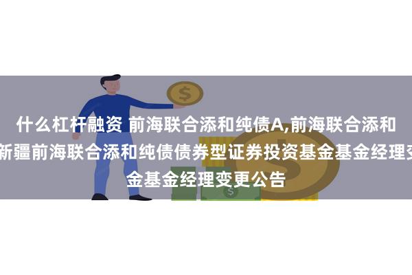什么杠杆融资 前海联合添和纯债A,前海联合添和纯债C: 新疆前海联合添和纯债债券型证券投资基金基金经理变更公告