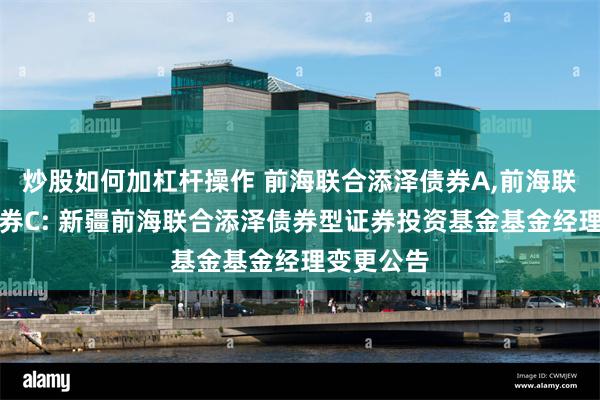 炒股如何加杠杆操作 前海联合添泽债券A,前海联合添泽债券C: 新疆前海联合添泽债券型证券投资基金基金经理变更公告