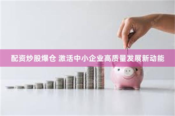 配资炒股爆仓 激活中小企业高质量发展新动能