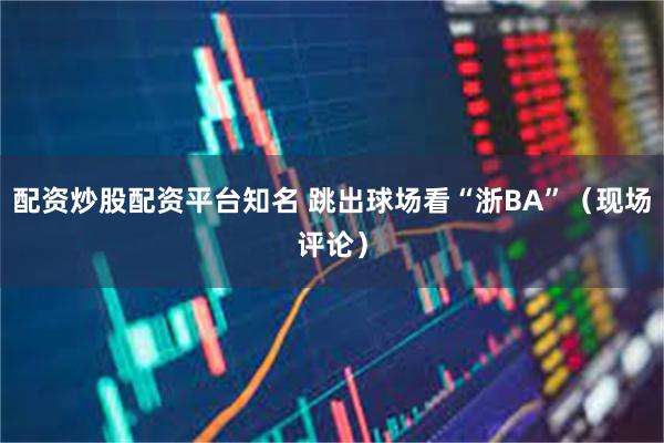 配资炒股配资平台知名 跳出球场看“浙BA”（现场评论）