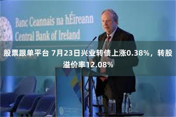 股票跟单平台 7月23日兴业转债上涨0.38%，转股溢价率12.08%