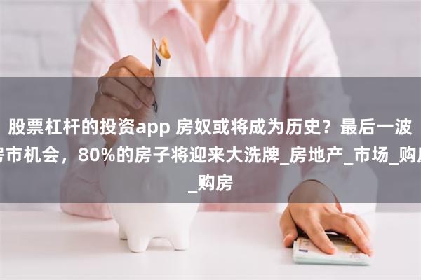 股票杠杆的投资app 房奴或将成为历史？最后一波房市机会，80%的房子将迎来大洗牌_房地产_市场_购房