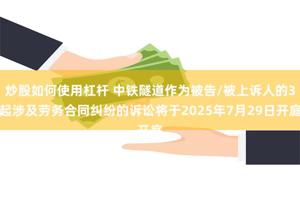炒股如何使用杠杆 中铁隧道作为被告/被上诉人的3起涉及劳务合同纠纷的诉讼将于2025年7月29日开庭