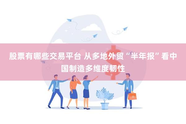 股票有哪些交易平台 从多地外贸“半年报”看中国制造多维度韧性