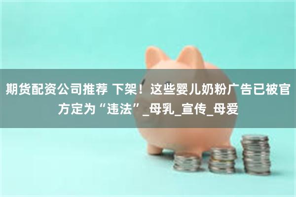 期货配资公司推荐 下架！这些婴儿奶粉广告已被官方定为“违法”_母乳_宣传_母爱