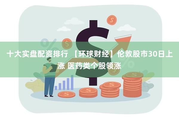 十大实盘配资排行 【环球财经】伦敦股市30日上涨 医药类个股领涨