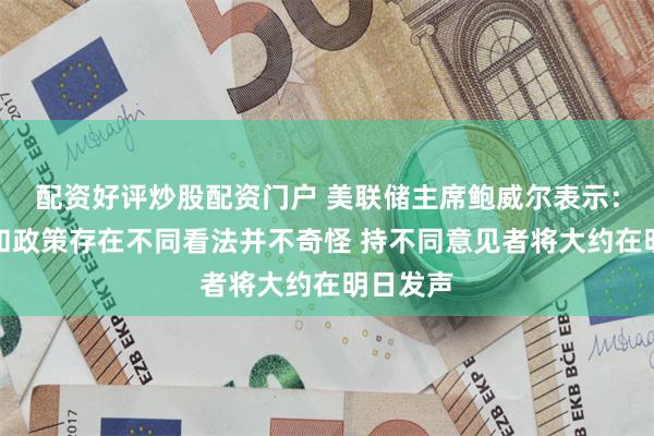 配资好评炒股配资门户 美联储主席鲍威尔表示：对利率和政策存在不同看法并不奇怪 持不同意见者将大约在明日发声