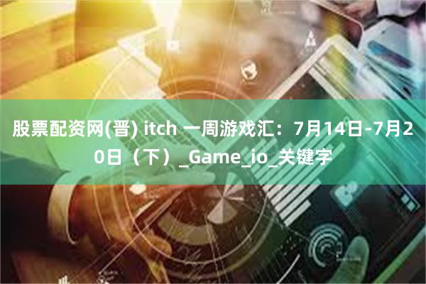 股票配资网(晋) itch 一周游戏汇：7月14日-7月20日（下）_Game_io_关键字
