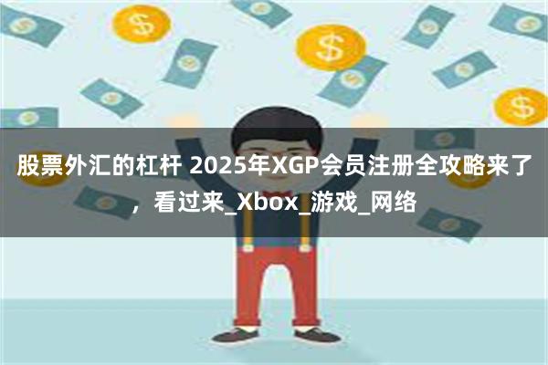 股票外汇的杠杆 2025年XGP会员注册全攻略来了，看过来_Xbox_游戏_网络