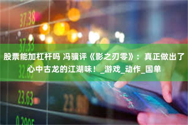 股票能加杠杆吗 冯骥评《影之刃零》：真正做出了心中古龙的江湖味！_游戏_动作_国单