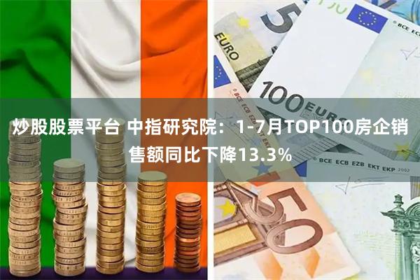 炒股股票平台 中指研究院：1-7月TOP100房企销售额同比下降13.3%