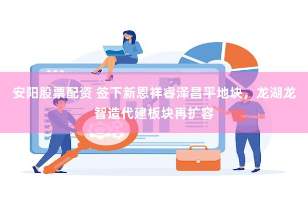 安阳股票配资 签下新恩祥睿泽昌平地块，龙湖龙智造代建板块再扩容